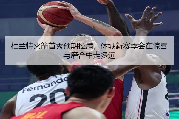 杜兰特火箭首秀预期拉满，休城新赛季会在惊喜与磨合中走多远 - kaiyun